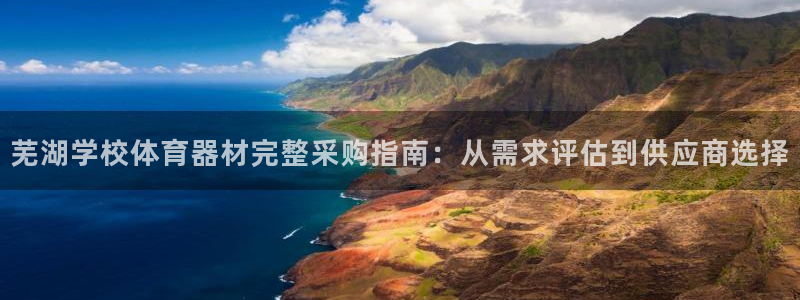 极悦娱乐官方网站：芜湖学校体育器材完整采购指南：从需