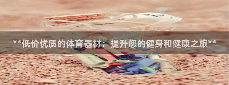 极悦娱乐负责人是谁：**低价优质的体育器材：提升您的