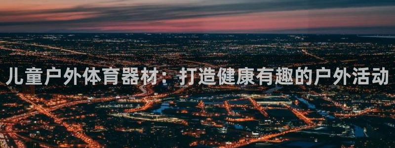 极悦平台官方网站入口链接：儿童户外体育器材：打造健康