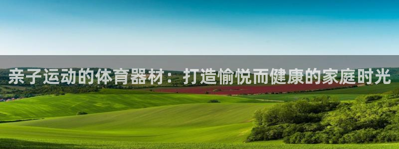 极悦娱乐会被骗吗知乎：亲子运动的体育器材：打造愉悦而
