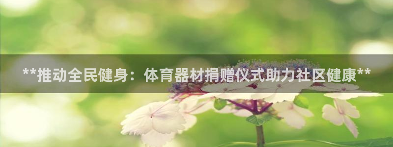 极悦官网：**推动全民健身：体育器材捐赠仪式助力社区