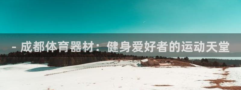 极悦娱乐百科百度贴吧：- 成都体育器材：健身爱好者的