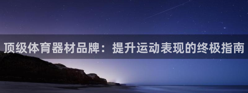 极悦娱乐代理人是谁啊：顶级体育器材品牌：提升运动表现
