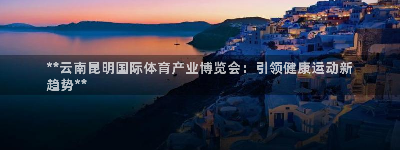 极悦娱乐官网APP下载：**云南昆明国际体育产业博览