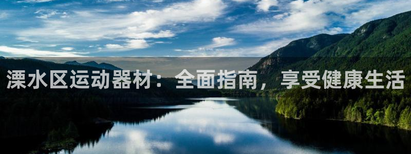 极悦平台注册申请流程详解视频：溧水区运动器材：全面指