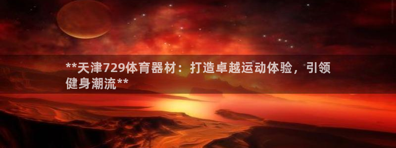 极悦娱乐官网客服联系方式查询：**天津729体育器材：打造卓