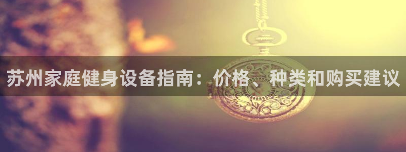 极悦娱乐官方网站入口：苏州家庭健身设备指南：价格、种