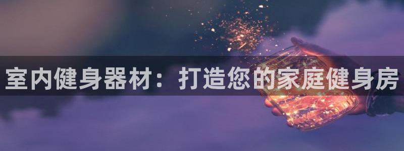 极悦平台注册登录入口网址：室内健身器材：打造您的家庭