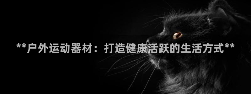 极悦娱乐会被骗吗是真的吗：**户外运动器材：打造健康活跃的生