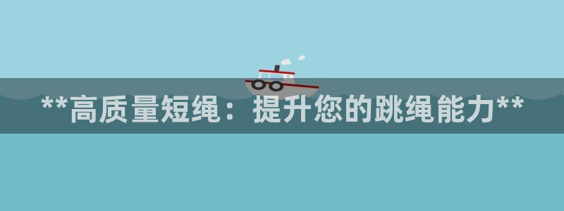 极悦娱乐负责人是谁：**高质量短绳：提升您的跳绳能力**